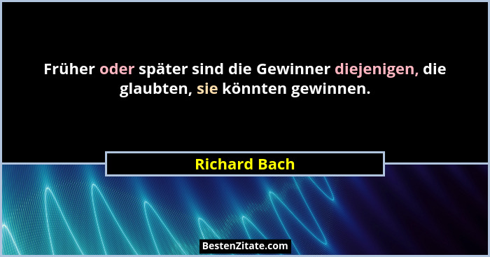 Früher oder später sind die Gewinner diejenigen, die glaubten, sie könnten gewinnen.... - Richard Bach