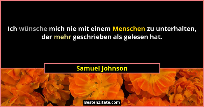 Ich wünsche mich nie mit einem Menschen zu unterhalten, der mehr geschrieben als gelesen hat.... - Samuel Johnson