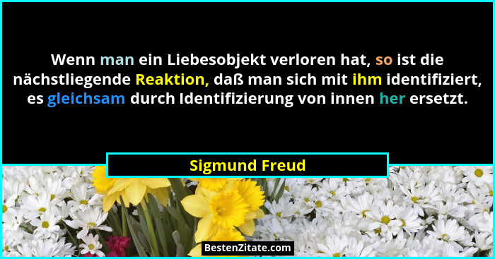 Wenn man ein Liebesobjekt verloren hat, so ist die nächstliegende Reaktion, daß man sich mit ihm identifiziert, es gleichsam durch Ide... - Sigmund Freud