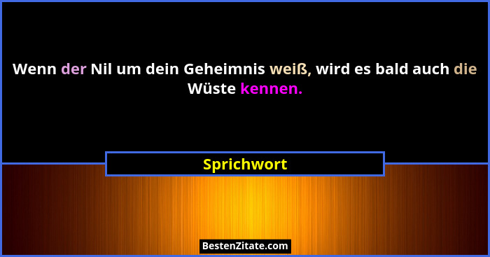Wenn der Nil um dein Geheimnis weiß, wird es bald auch die Wüste kennen.... - Sprichwort