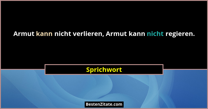 Armut kann nicht verlieren, Armut kann nicht regieren.... - Sprichwort