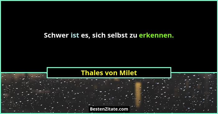 Schwer ist es, sich selbst zu erkennen.... - Thales von Milet