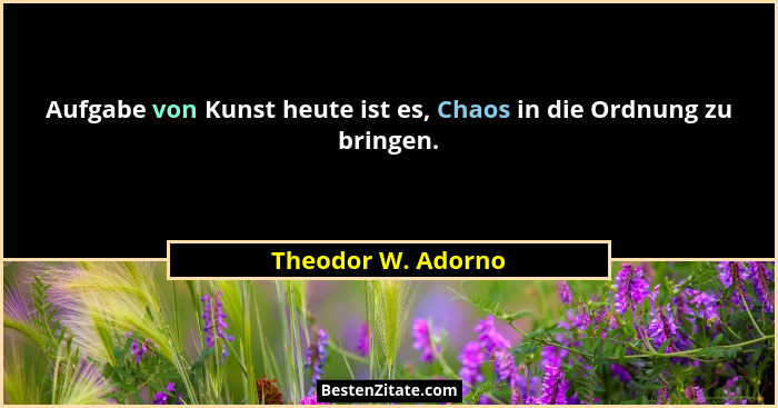 Aufgabe von Kunst heute ist es, Chaos in die Ordnung zu bringen.... - Theodor W. Adorno