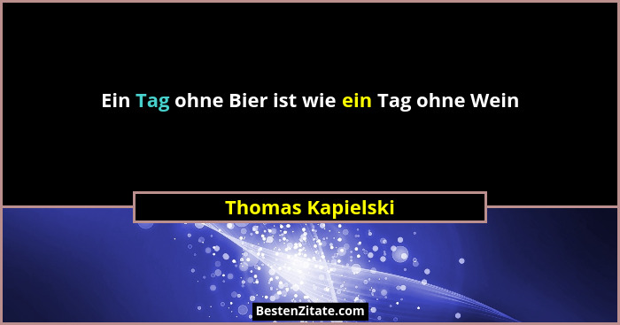 Ein Tag ohne Bier ist wie ein Tag ohne Wein... - Thomas Kapielski