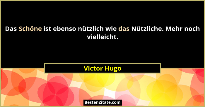 Das Schöne ist ebenso nützlich wie das Nützliche. Mehr noch vielleicht.... - Victor Hugo