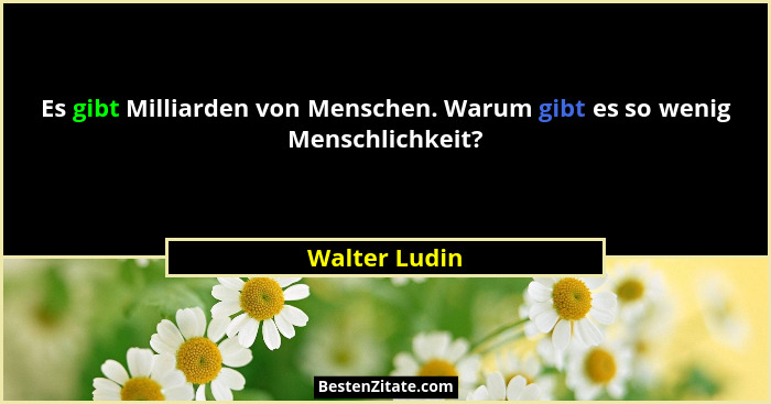 Es gibt Milliarden von Menschen. Warum gibt es so wenig Menschlichkeit?... - Walter Ludin