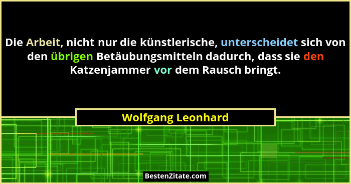 Die Arbeit, nicht nur die künstlerische, unterscheidet sich von den übrigen Betäubungsmitteln dadurch, dass sie den Katzenjammer v... - Wolfgang Leonhard