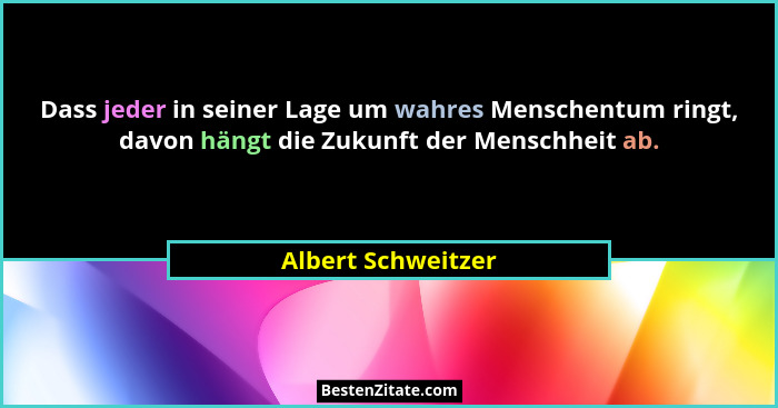 Dass jeder in seiner Lage um wahres Menschentum ringt, davon hängt die Zukunft der Menschheit ab.... - Albert Schweitzer