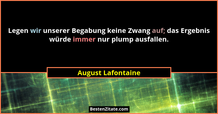 Legen wir unserer Begabung keine Zwang auf; das Ergebnis würde immer nur plump ausfallen.... - August Lafontaine