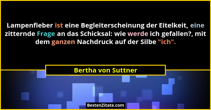 Lampenfieber ist eine Begleiterscheinung der Eitelkeit, eine zitternde Frage an das Schicksal: wie werde ich gefallen?, mit dem g... - Bertha von Suttner
