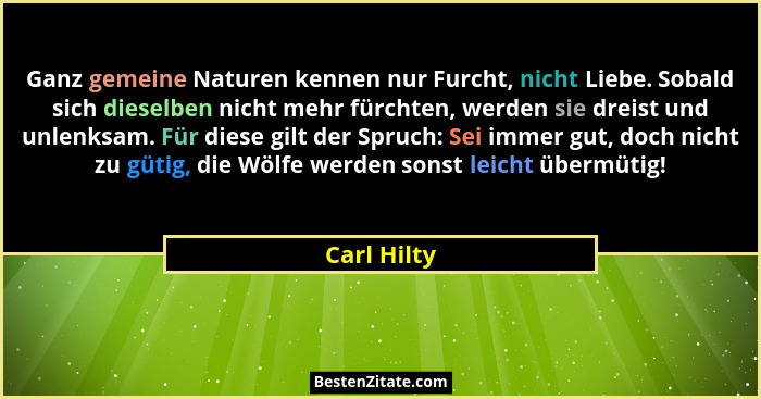 Ganz gemeine Naturen kennen nur Furcht, nicht Liebe. Sobald sich dieselben nicht mehr fürchten, werden sie dreist und unlenksam. Für dies... - Carl Hilty