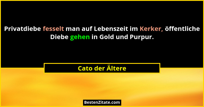 Privatdiebe fesselt man auf Lebenszeit im Kerker, öffentliche Diebe gehen in Gold und Purpur.... - Cato der Ältere