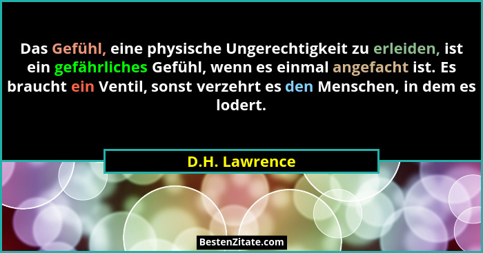 Das Gefühl, eine physische Ungerechtigkeit zu erleiden, ist ein gefährliches Gefühl, wenn es einmal angefacht ist. Es braucht ein Vent... - D.H. Lawrence