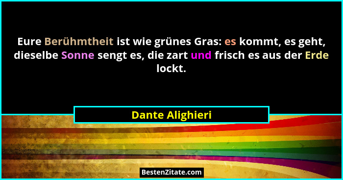 Eure Berühmtheit ist wie grünes Gras: es kommt, es geht, dieselbe Sonne sengt es, die zart und frisch es aus der Erde lockt.... - Dante Alighieri