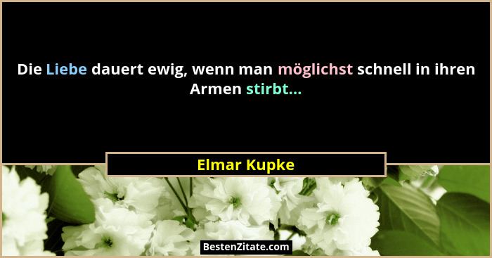 Die Liebe dauert ewig, wenn man möglichst schnell in ihren Armen stirbt...... - Elmar Kupke