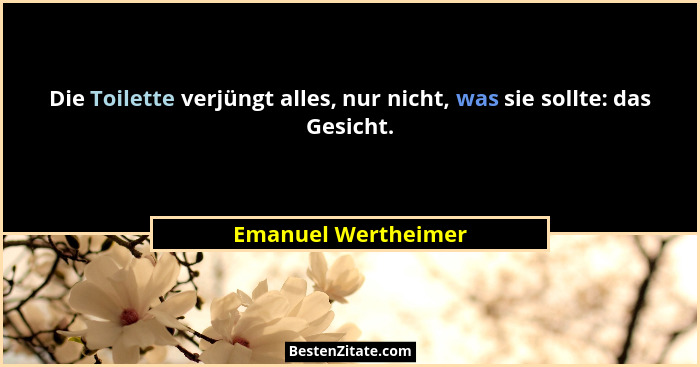 Die Toilette verjüngt alles, nur nicht, was sie sollte: das Gesicht.... - Emanuel Wertheimer