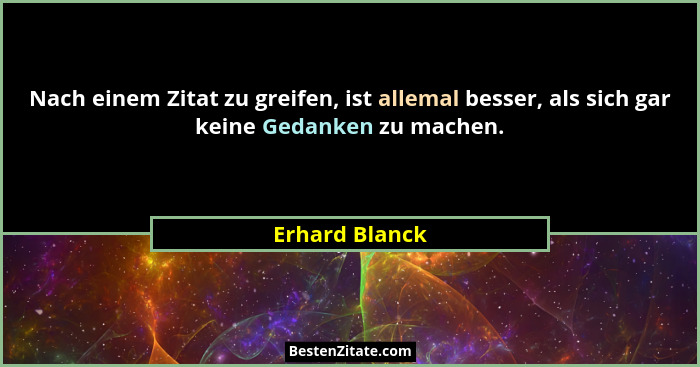 Nach einem Zitat zu greifen, ist allemal besser, als sich gar keine Gedanken zu machen.... - Erhard Blanck