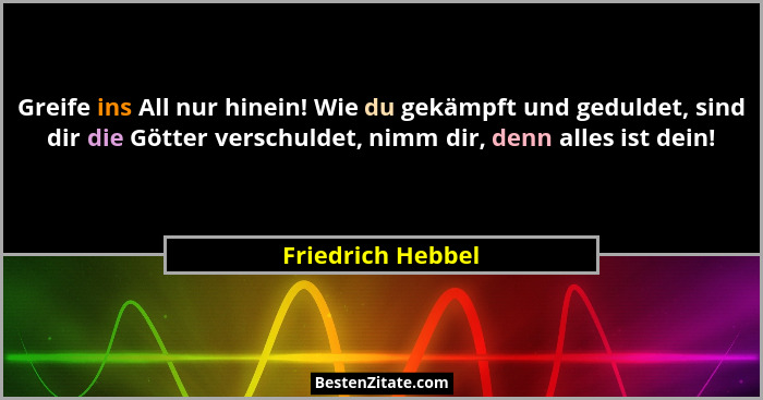 Greife ins All nur hinein! Wie du gekämpft und geduldet, sind dir die Götter verschuldet, nimm dir, denn alles ist dein!... - Friedrich Hebbel