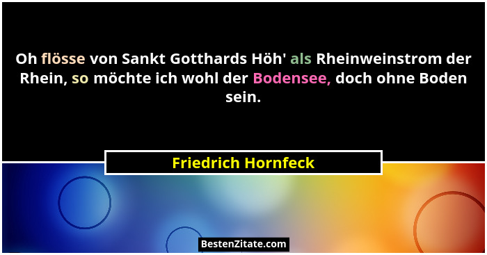 Oh flösse von Sankt Gotthards Höh' als Rheinweinstrom der Rhein, so möchte ich wohl der Bodensee, doch ohne Boden sein.... - Friedrich Hornfeck