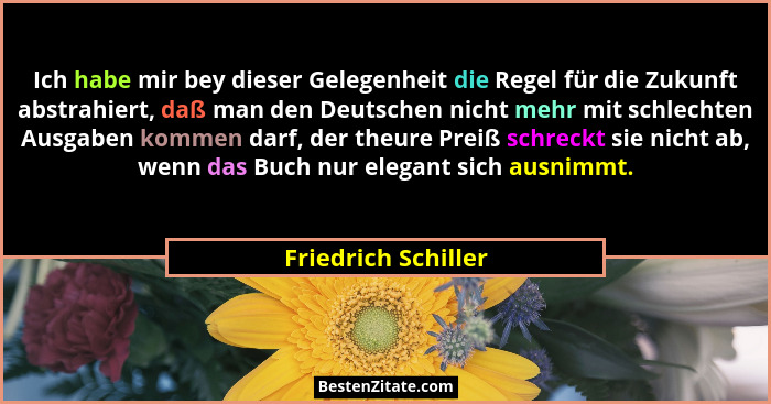 Ich habe mir bey dieser Gelegenheit die Regel für die Zukunft abstrahiert, daß man den Deutschen nicht mehr mit schlechten Ausgab... - Friedrich Schiller