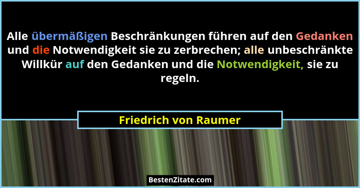 Alle übermäßigen Beschränkungen führen auf den Gedanken und die Notwendigkeit sie zu zerbrechen; alle unbeschränkte Willkür auf... - Friedrich von Raumer