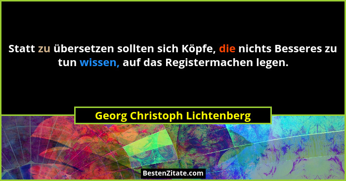 Statt zu übersetzen sollten sich Köpfe, die nichts Besseres zu tun wissen, auf das Registermachen legen.... - Georg Christoph Lichtenberg
