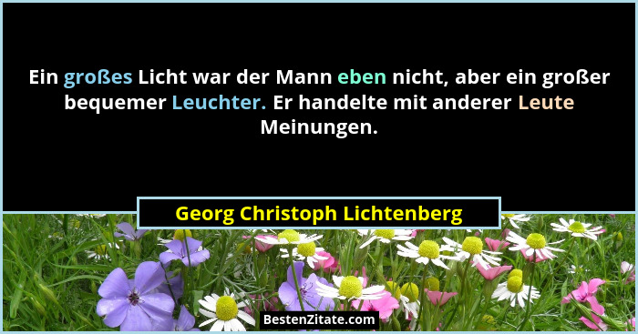 Ein großes Licht war der Mann eben nicht, aber ein großer bequemer Leuchter. Er handelte mit anderer Leute Meinungen.... - Georg Christoph Lichtenberg