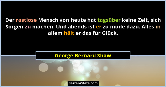 Der rastlose Mensch von heute hat tagsüber keine Zeit, sich Sorgen zu machen. Und abends ist er zu müde dazu. Alles in allem häl... - George Bernard Shaw