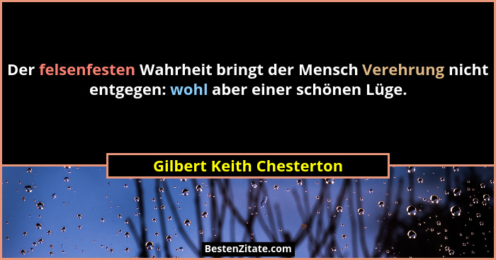 Der felsenfesten Wahrheit bringt der Mensch Verehrung nicht entgegen: wohl aber einer schönen Lüge.... - Gilbert Keith Chesterton
