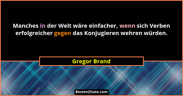 Manches in der Welt wäre einfacher, wenn sich Verben erfolgreicher gegen das Konjugieren wehren würden.... - Gregor Brand
