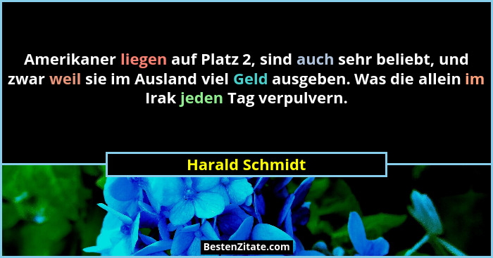 Amerikaner liegen auf Platz 2, sind auch sehr beliebt, und zwar weil sie im Ausland viel Geld ausgeben. Was die allein im Irak jeden... - Harald Schmidt