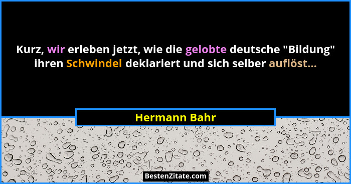 Kurz, wir erleben jetzt, wie die gelobte deutsche "Bildung" ihren Schwindel deklariert und sich selber auflöst...... - Hermann Bahr