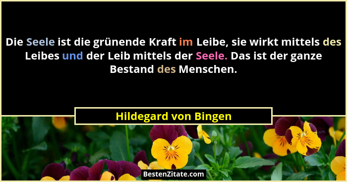 Die Seele ist die grünende Kraft im Leibe, sie wirkt mittels des Leibes und der Leib mittels der Seele. Das ist der ganze Besta... - Hildegard von Bingen