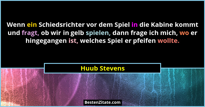 Wenn ein Schiedsrichter vor dem Spiel in die Kabine kommt und fragt, ob wir in gelb spielen, dann frage ich mich, wo er hingegangen ist... - Huub Stevens