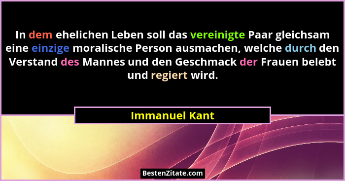 In dem ehelichen Leben soll das vereinigte Paar gleichsam eine einzige moralische Person ausmachen, welche durch den Verstand des Mann... - Immanuel Kant