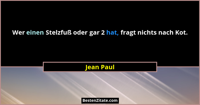 Wer einen Stelzfuß oder gar 2 hat, fragt nichts nach Kot.... - Jean Paul