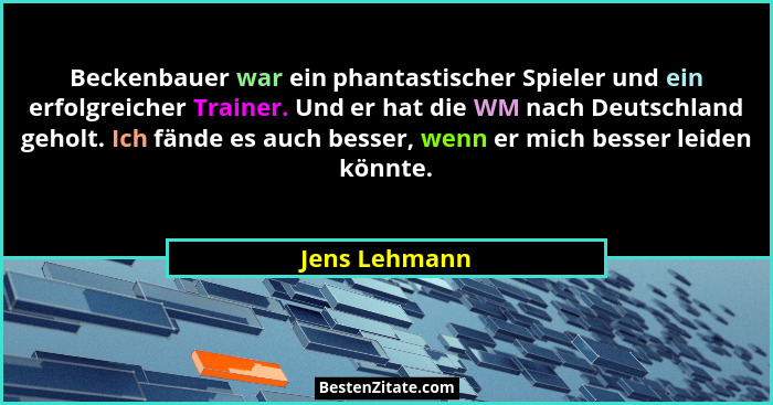 Beckenbauer war ein phantastischer Spieler und ein erfolgreicher Trainer. Und er hat die WM nach Deutschland geholt. Ich fände es auch... - Jens Lehmann