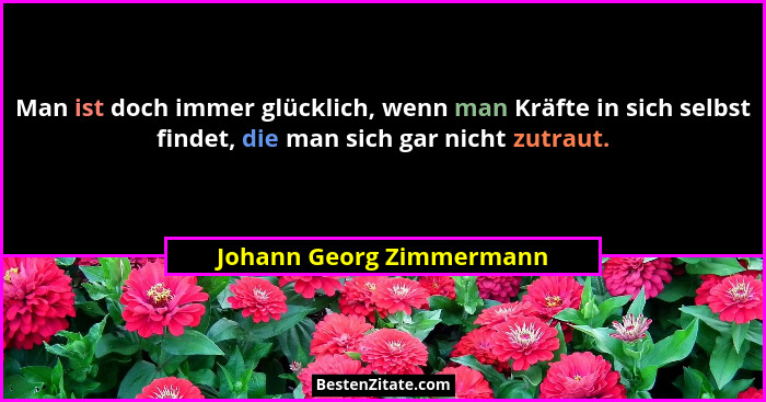 Man ist doch immer glücklich, wenn man Kräfte in sich selbst findet, die man sich gar nicht zutraut.... - Johann Georg Zimmermann