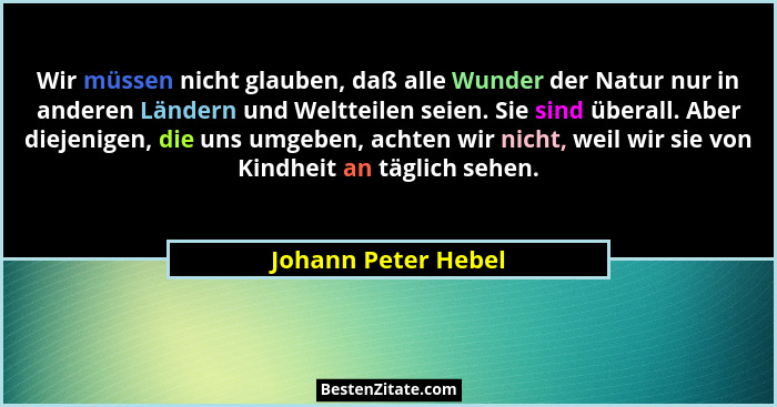 Wir müssen nicht glauben, daß alle Wunder der Natur nur in anderen Ländern und Weltteilen seien. Sie sind überall. Aber diejenige... - Johann Peter Hebel