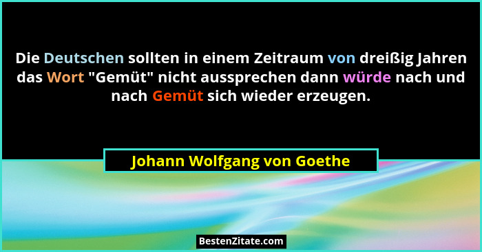 Die Deutschen sollten in einem Zeitraum von dreißig Jahren das Wort "Gemüt" nicht aussprechen dann würde nach und... - Johann Wolfgang von Goethe