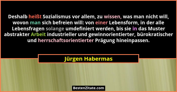 Deshalb heißt Sozialismus vor allem, zu wissen, was man nicht will, wovon man sich befreien will: von einer Lebensform, in der alle... - Jürgen Habermas
