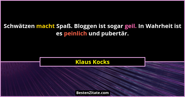 Schwätzen macht Spaß. Bloggen ist sogar geil. In Wahrheit ist es peinlich und pubertär.... - Klaus Kocks