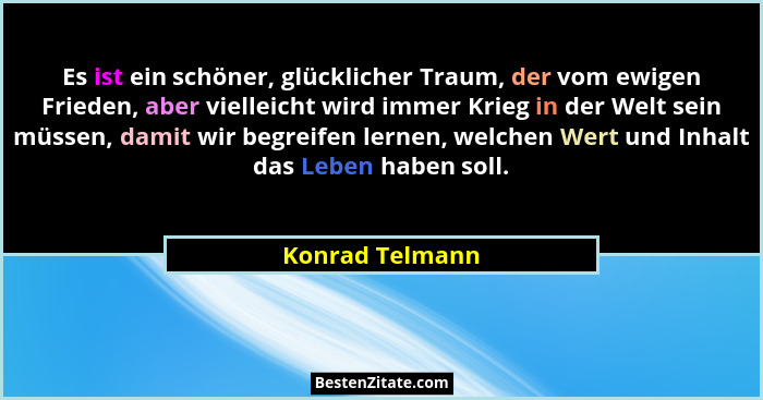 Es ist ein schöner, glücklicher Traum, der vom ewigen Frieden, aber vielleicht wird immer Krieg in der Welt sein müssen, damit wir be... - Konrad Telmann
