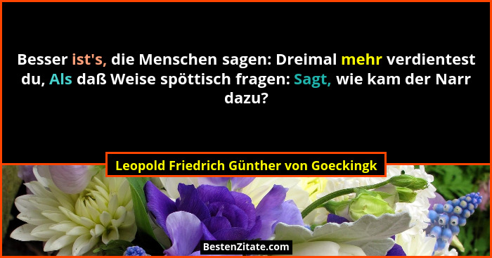 Besser ist's, die Menschen sagen: Dreimal mehr verdientest du, Als daß Weise spöttisch fragen: Sagt, wie... - Leopold Friedrich Günther von Goeckingk