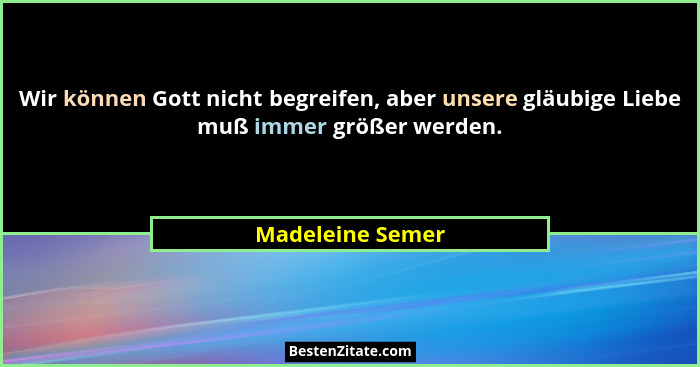 Wir können Gott nicht begreifen, aber unsere gläubige Liebe muß immer größer werden.... - Madeleine Semer