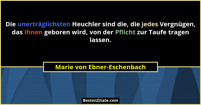 Die unerträglichsten Heuchler sind die, die jedes Vergnügen, das ihnen geboren wird, von der Pflicht zur Taufe tragen las... - Marie von Ebner-Eschenbach