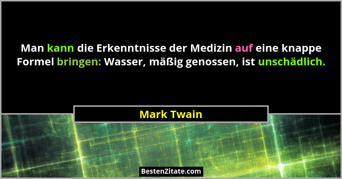 Man kann die Erkenntnisse der Medizin auf eine knappe Formel bringen: Wasser, mäßig genossen, ist unschädlich.... - Mark Twain