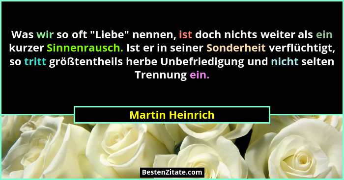 Was wir so oft "Liebe" nennen, ist doch nichts weiter als ein kurzer Sinnenrausch. Ist er in seiner Sonderheit verflüchtigt,... - Martin Heinrich