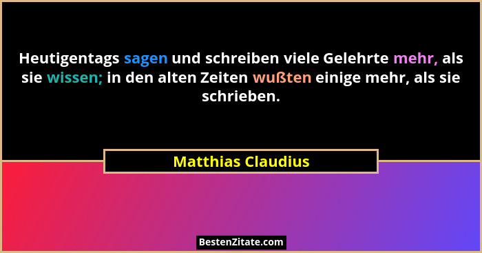 Heutigentags sagen und schreiben viele Gelehrte mehr, als sie wissen; in den alten Zeiten wußten einige mehr, als sie schrieben.... - Matthias Claudius