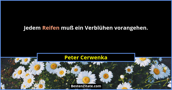 Jedem Reifen muß ein Verblühen vorangehen.... - Peter Cerwenka